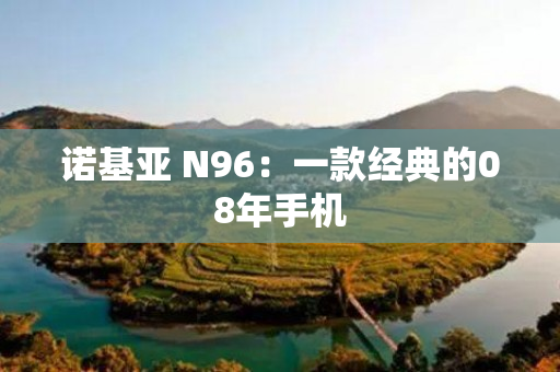 诺基亚 N96：一款经典的08年手机