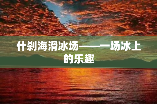 什刹海滑冰场——一场冰上的乐趣