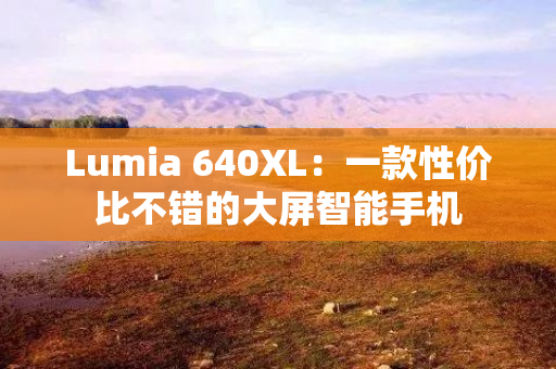 Lumia 640XL：一款性价比不错的大屏智能手机