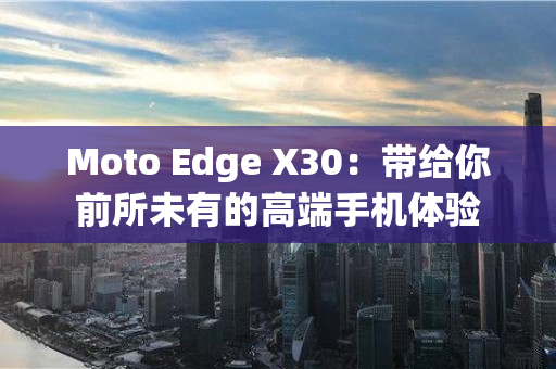 Moto Edge X30：带给你前所未有的高端手机体验