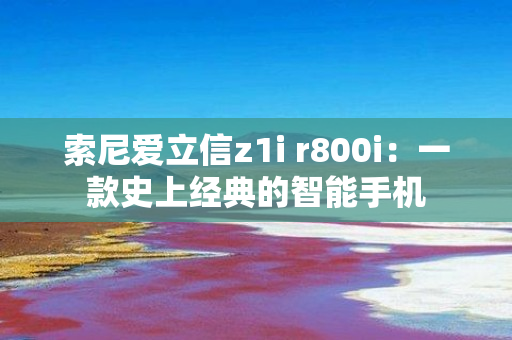 索尼爱立信z1i r800i：一款史上经典的智能手机