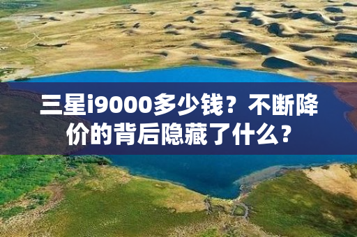 三星i9000多少钱？不断降价的背后隐藏了什么？