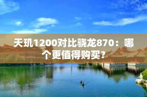 天玑1200对比骁龙870：哪个更值得购买？